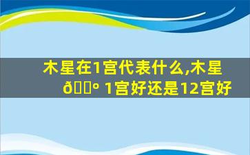 木星在1宫代表什么,木星 🌺 1宫好还是12宫好